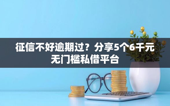 征信不好逾期过？分享5个6千元无门槛私借平台