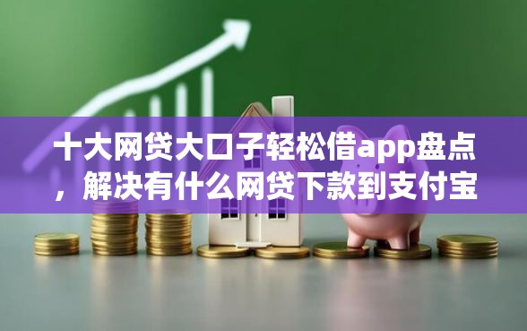 十大网贷大口子轻松借app盘点，解决有什么网贷下款到支付宝的问题