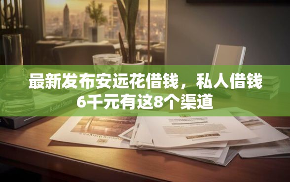 最新发布安远花借钱，私人借钱6千元有这8个渠道