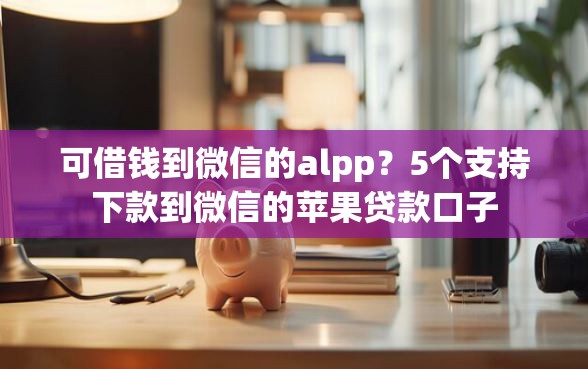 可借钱到微信的alpp？5个支持下款到微信的苹果贷款口子