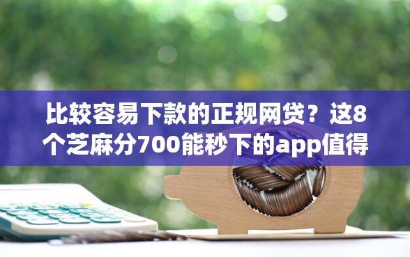 比较容易下款的正规网贷？这8个芝麻分700能秒下的app值得一试
