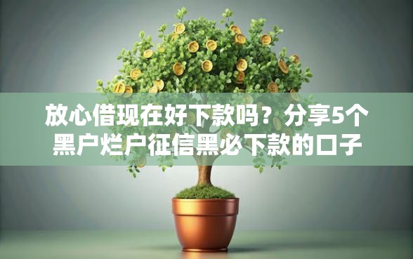 放心借现在好下款吗?分享5个黑户烂户征信黑必下款的口子 放心借现在好下款吗?分享5个黑户烂户征信黑必下款的口子