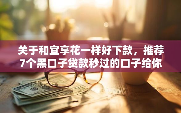 关于和宜享花一样好下款，推荐7个黑口子贷款秒过的口子给你