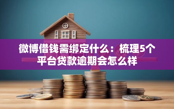 微博借钱需绑定什么：梳理5个平台贷款逾期会怎么样