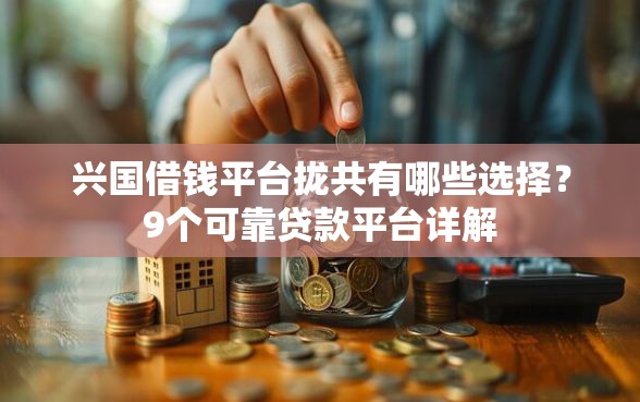兴国借钱平台拢共有哪些选择？9个可靠贷款平台详解