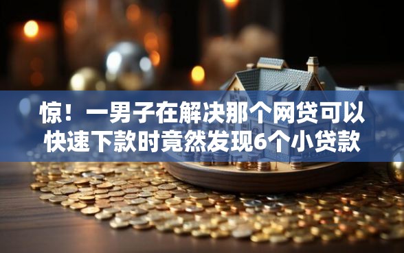 惊！一男子在解决那个网贷可以快速下款时竟然发现6个小贷款平台，事后分享了出来