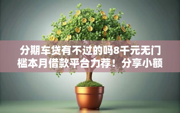 分期车贷有不过的吗8千元无门槛本月借款平台力荐！分享小额网贷口子8千元无门槛借款