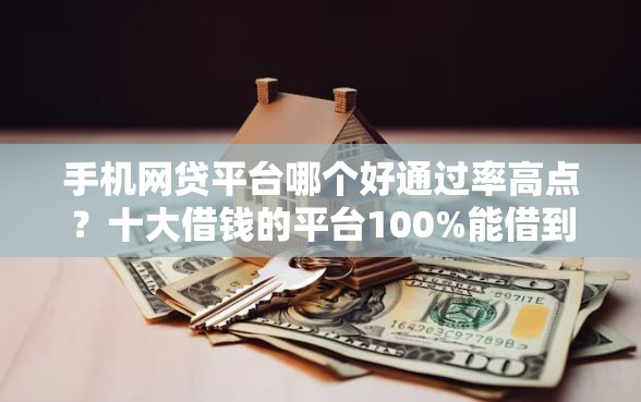 手机网贷平台哪个好通过率高点？十大借钱的平台100%能借到利息低推荐