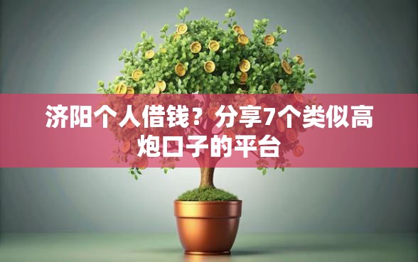 济阳个人借钱？分享7个类似高炮口子的平台
