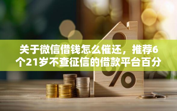 关于微信借钱怎么催还，推荐6个21岁不查征信的借款平台百分百通过给你