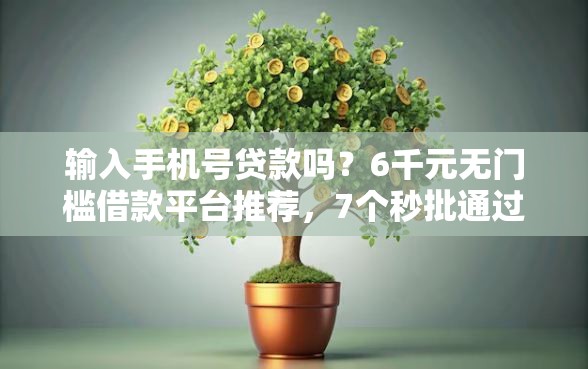 输入手机号贷款吗？6千元无门槛借款平台推荐，7个秒批通过的网贷平台盘点