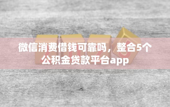 微信消费借钱可靠吗，整合5个公积金贷款平台app