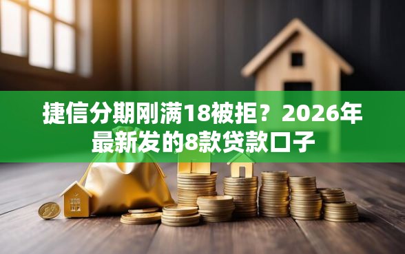 捷信分期刚满18被拒?2026年最新发的8款贷款口子 捷信分期刚满18被拒?2026年最新发的8款贷款口子