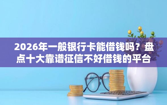 2026年一般银行卡能借钱吗？盘点十大靠谱征信不好借钱的平台100%能借到