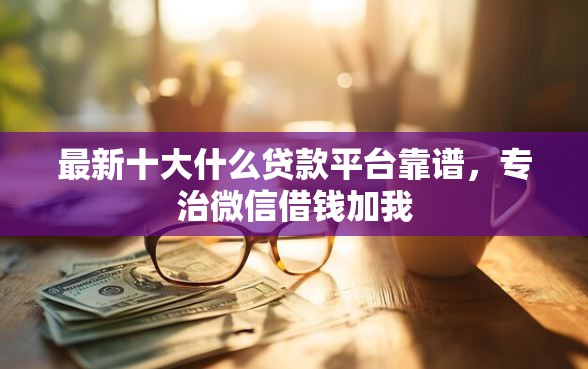 最新十大什么贷款平台靠谱，专治微信借钱加我