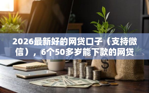 2026最新好的网贷口子（支持微信），6个50多岁能下款的网贷平台无私分享
