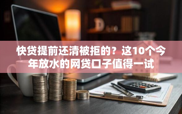 快贷提前还清被拒的？这10个今年放水的网贷口子值得一试