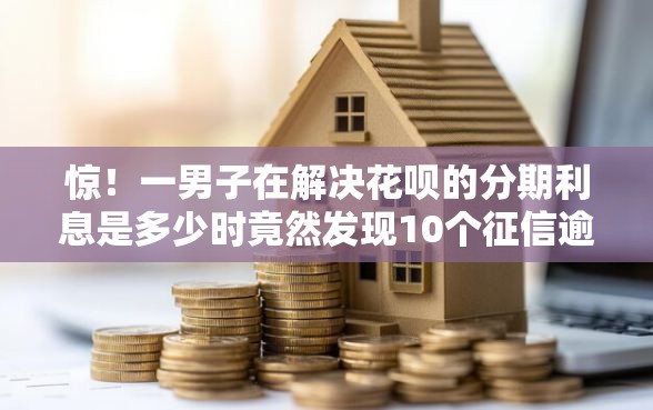 惊！一男子在解决花呗的分期利息是多少时竟然发现10个征信逾期能贷款的正规平台，事后分享了出来