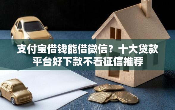 支付宝借钱能借微信？十大贷款平台好下款不看征信推荐