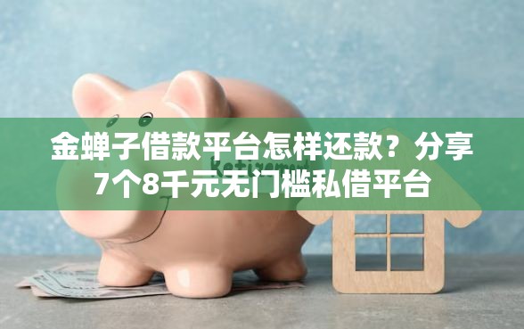 金蝉子借款平台怎样还款？分享7个8千元无门槛私借平台
