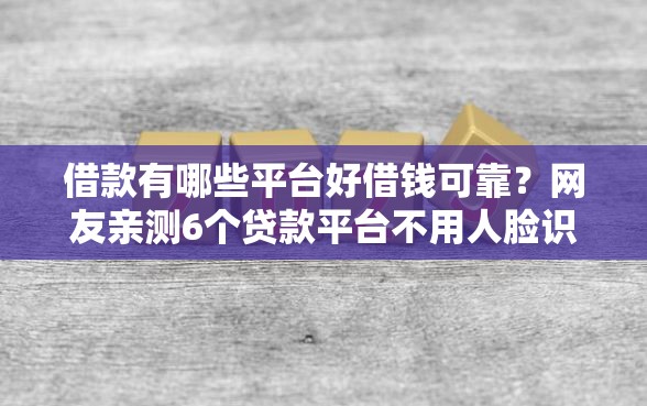 借款有哪些平台好借钱可靠？网友亲测6个贷款平台不用人脸识别盘点