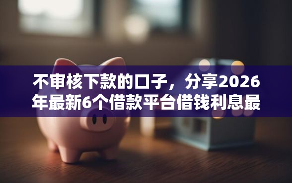 不审核下款的口子，分享2026年最新6个借款平台借钱利息最低
