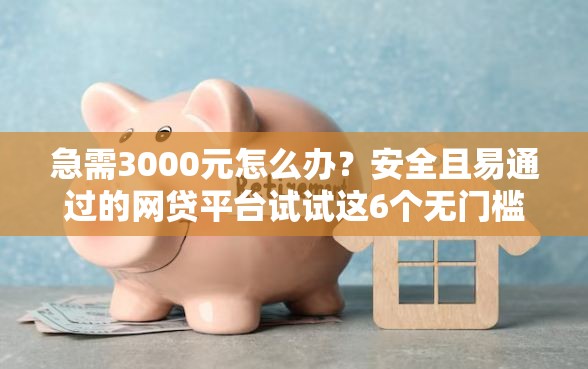 急需3000元怎么办？安全且易通过的网贷平台试试这6个无门槛平台