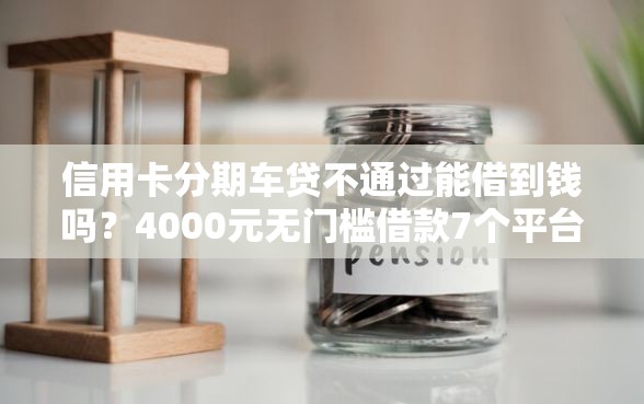 信用卡分期车贷不通过能借到钱吗？4000元无门槛借款7个平台推荐