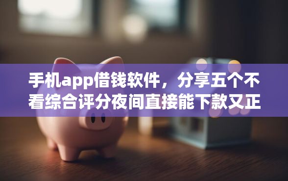 手机app借钱软件，分享五个不看综合评分夜间直接能下款又正规的平台