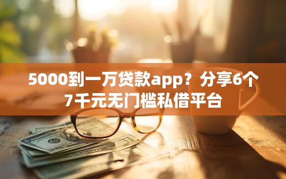 5000到一万贷款app？分享6个7千元无门槛私借平台