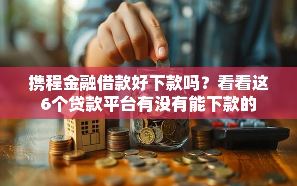 携程金融借款好下款吗?看看这6个贷款平台有没有能下款的 携程金融借款好下款吗?看看这6个贷款平台有没有能下款的