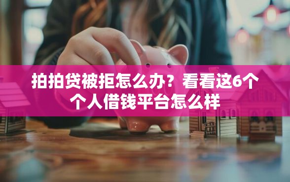 拍拍贷被拒怎么办？看看这6个个人借钱平台怎么样