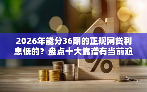 2026年能分36期的正规网贷利息低的？盘点十大靠谱有当前逾期黑户借钱口子