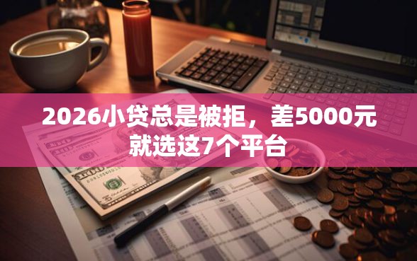 2026小贷总是被拒，差5000元就选这7个平台