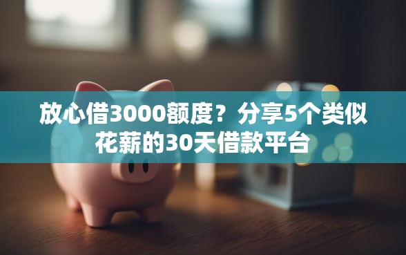 放心借3000额度？分享5个类似花薪的30天借款平台