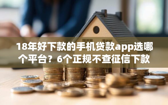 18年好下款的手机贷款app选哪个平台？6个正规不查征信下款的平台推荐