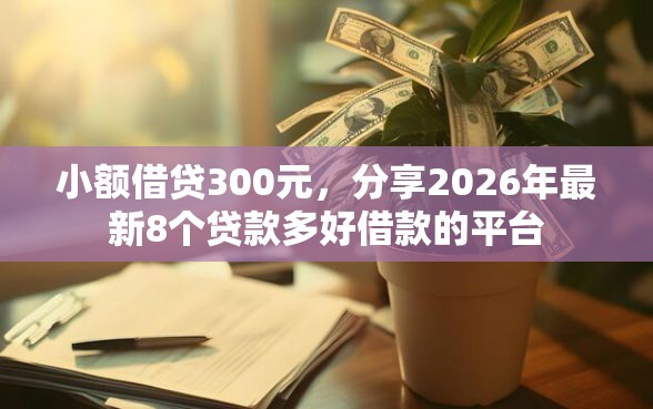 小额借贷300元，分享2026年最新8个贷款多好借款的平台