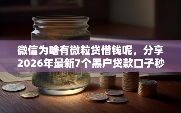 微信为啥有微粒贷借钱呢，分享2026年最新7个黑户贷款口子秒下的
