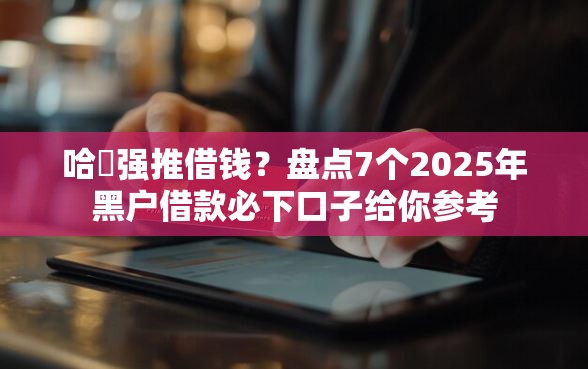 哈啰强推借钱？盘点7个2025年黑户借款必下口子给你参考