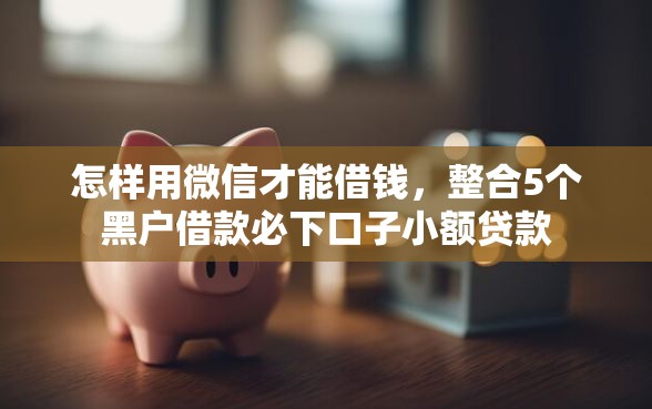 怎样用微信才能借钱，整合5个黑户借款必下口子小额贷款