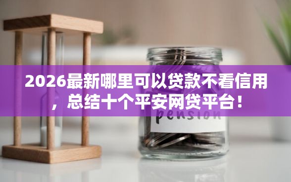 2026最新哪里可以贷款不看信用，总结十个平安网贷平台！