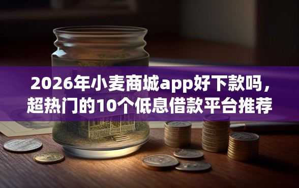 2026年小麦商城app好下款吗，超热门的10个低息借款平台推荐