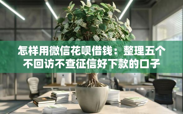 怎样用微信花呗借钱：整理五个不回访不查征信好下款的口子