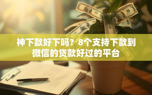 神下款好下吗？8个支持下款到微信的贷款好过的平台