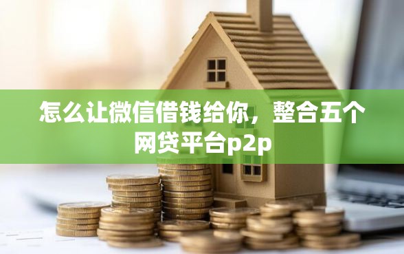 怎么让微信借钱给你，整合五个网贷平台p2p