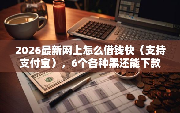 2026最新网上怎么借钱快（支持支付宝），6个各种黑还能下款的口子无私分享