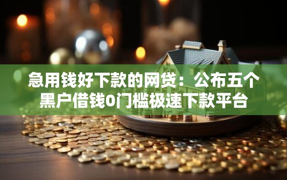 急用钱好下款的网贷：公布五个黑户借钱0门槛极速下款平台