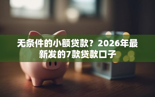 无条件的小额贷款？2026年最新发的7款贷款口子