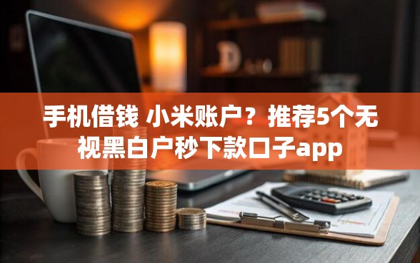 手机借钱 小米账户？推荐5个无视黑白户秒下款口子app