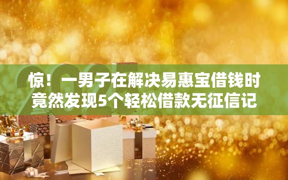 惊！一男子在解决易惠宝借钱时竟然发现5个轻松借款无征信记录的软件，事后分享了出来